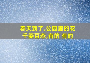 春天到了,公园里的花千姿百态,有的 有的